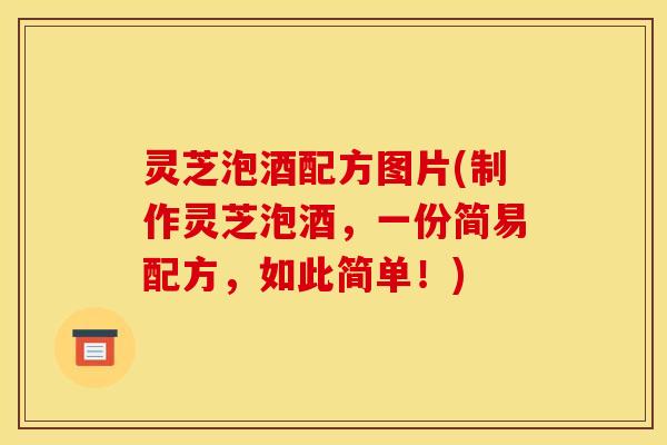 灵芝泡酒配方图片(制作灵芝泡酒,一份简易配方,如此简单!)