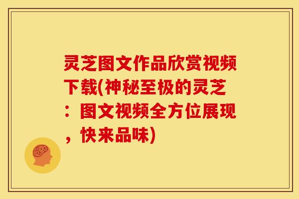 灵芝图文作品欣赏视频下载(神秘至极的灵芝:图文视频全方位展现,快来品味)