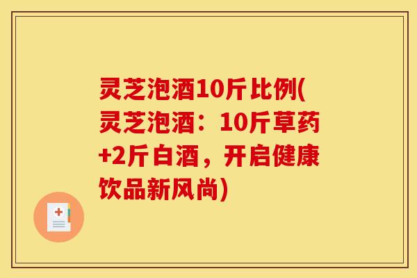 灵芝泡酒10斤比例(灵芝泡酒:10斤草药+2斤白酒,开启健康饮品新风尚)