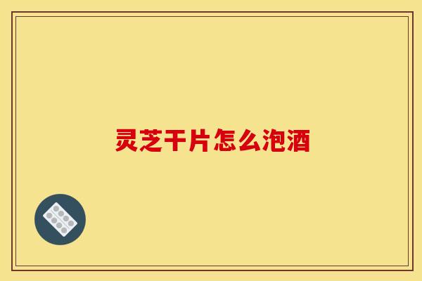 灵芝干片怎么泡酒