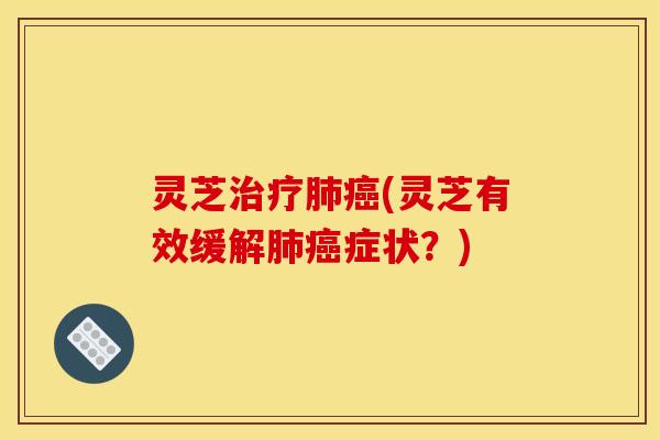 灵芝治疗肺癌(灵芝有效缓解肺癌症状?)