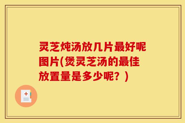 灵芝炖汤放几片最好呢图片(煲灵芝汤的最佳放置量是多少呢？)