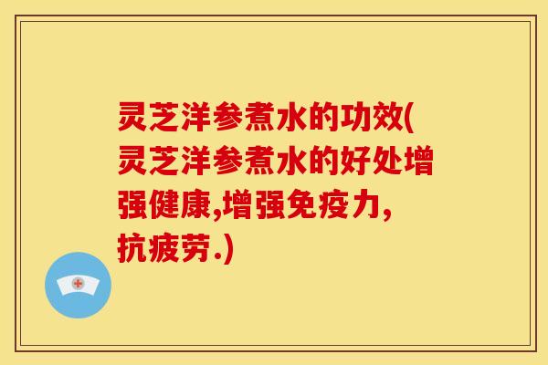 灵芝洋参煮水的功效(灵芝洋参煮水的好处增强健康,增强免疫力,抗疲劳.)