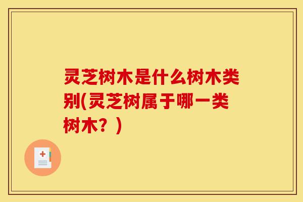 灵芝树木是什么树木类别(灵芝树属于哪一类树木?)