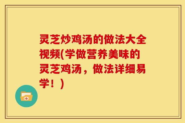 灵芝炒鸡汤的做法大全视频(学做营养美味的灵芝鸡汤,做法详细易学!)