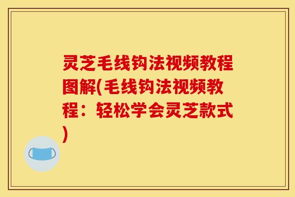 灵芝毛线钩法视频教程图解(毛线钩法视频教程：轻松学会灵芝款式)