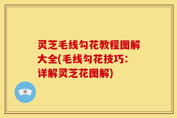 灵芝毛线勾花教程图解大全(毛线勾花技巧:详解灵芝花图解)