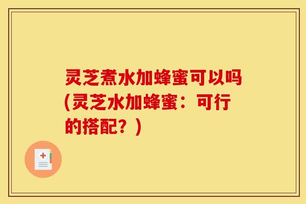 灵芝煮水加蜂蜜可以吗(灵芝水加蜂蜜:可行的搭配?)
