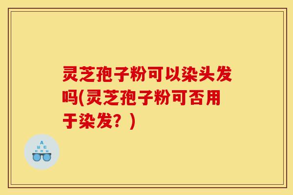 灵芝孢子粉可以染头发吗(灵芝孢子粉可否用于染发?)