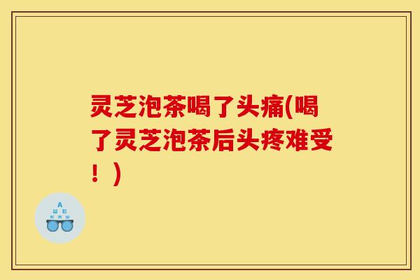 灵芝泡茶喝了头痛(喝了灵芝泡茶后头疼难受!)