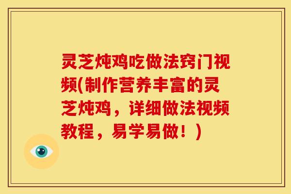 灵芝炖鸡吃做法窍门视频(制作营养丰富的灵芝炖鸡,详细做法视频教程,易学易做!)