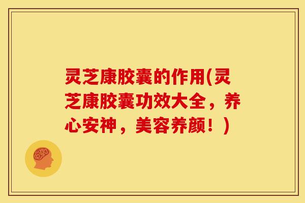 灵芝康胶囊的作用(灵芝康胶囊功效大全,养心安神,美容养颜!)