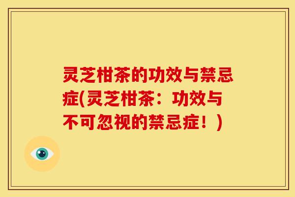 灵芝柑茶的功效与禁忌症(灵芝柑茶:功效与不可忽视的禁忌症!)