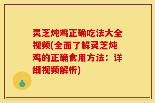 灵芝炖鸡正确吃法大全视频(全面了解灵芝炖鸡的正确食用方法:详细视频解析)