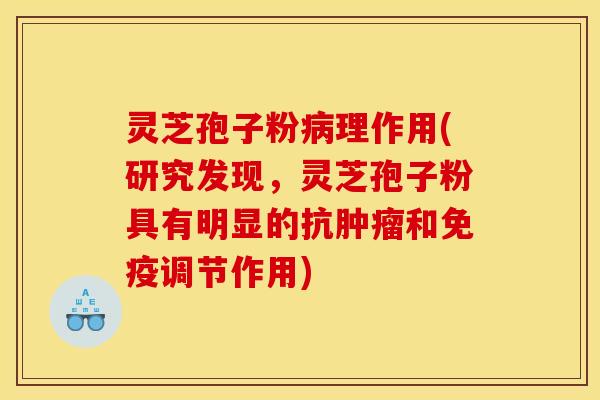 灵芝孢子粉病理作用(研究发现,灵芝孢子粉具有明显的抗肿瘤和免疫调节作用)