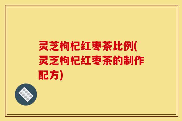 灵芝枸杞红枣茶比例(灵芝枸杞红枣茶的制作配方)