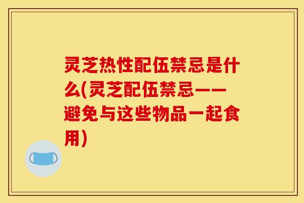 灵芝热性配伍禁忌是什么(灵芝配伍禁忌——避免与这些物品一起食用)