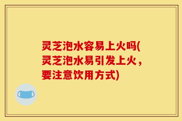 灵芝泡水容易上火吗(灵芝泡水易引发上火，要注意饮用方式)