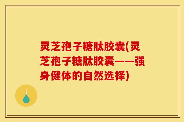 灵芝孢子糖肽胶囊(灵芝孢子糖肽胶囊——强身健体的自然选择)