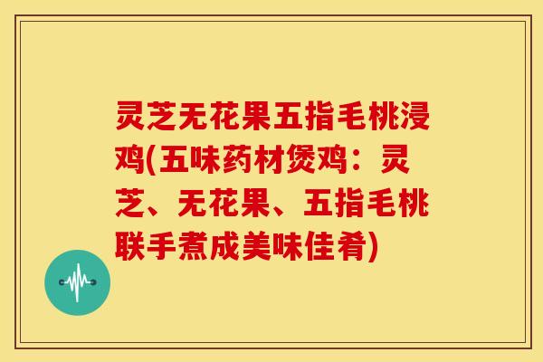 灵芝无花果五指毛桃浸鸡(五味药材煲鸡：灵芝、无花果、五指毛桃联手煮成美味佳肴)