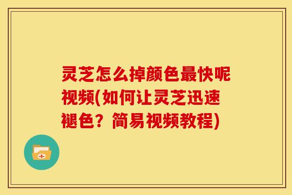 灵芝怎么掉颜色最快呢视频(如何让灵芝迅速褪色?简易视频教程)