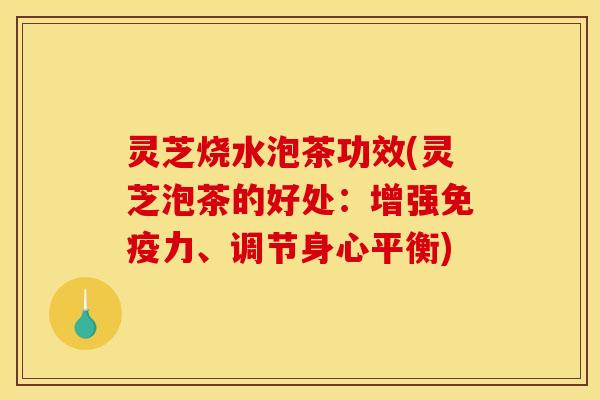 灵芝烧水泡茶功效(灵芝泡茶的好处:增强免疫力、调节身心平衡)