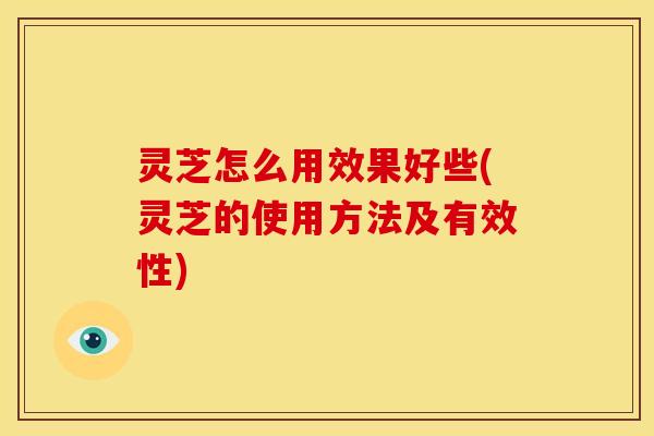 灵芝怎么用效果好些(灵芝的使用方法及有效性)