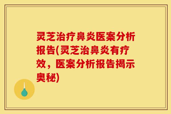 灵芝治疗鼻炎医案分析报告(灵芝治鼻炎有疗效，医案分析报告揭示奥秘)