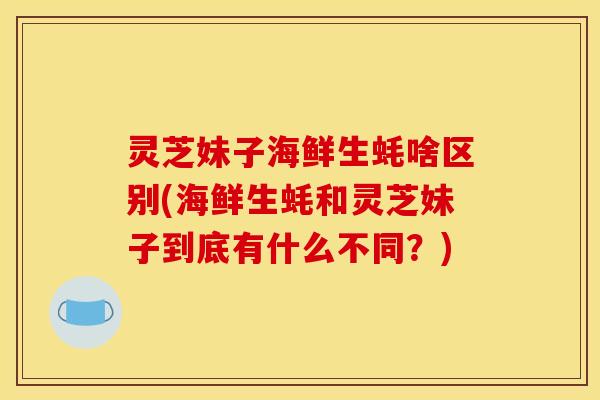 灵芝妹子海鲜生蚝啥区别(海鲜生蚝和灵芝妹子到底有什么不同?)