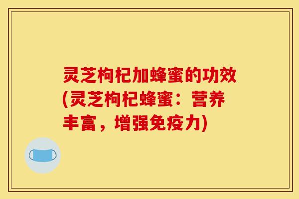 灵芝枸杞加蜂蜜的功效(灵芝枸杞蜂蜜:营养丰富,增强免疫力)