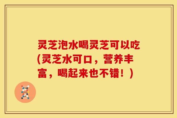 灵芝泡水喝灵芝可以吃(灵芝水可口,营养丰富,喝起来也不错!)