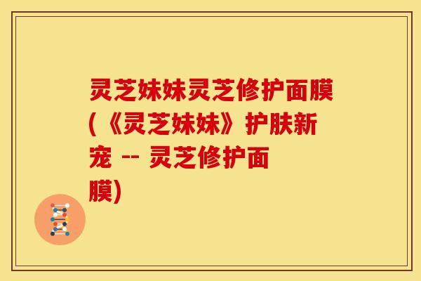灵芝妹妹灵芝修护面膜(《灵芝妹妹》护肤新宠 -- 灵芝修护面膜)