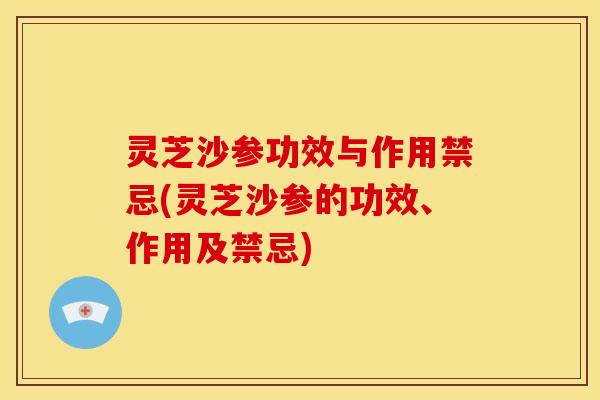 灵芝沙参功效与作用禁忌(灵芝沙参的功效、作用及禁忌)
