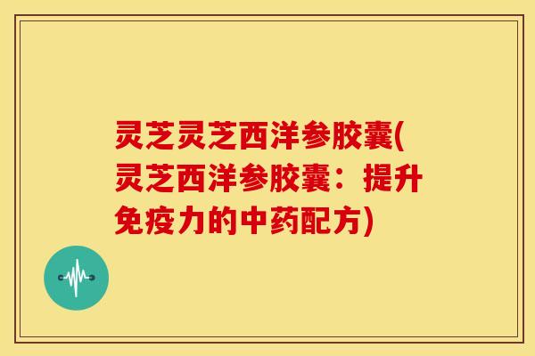 灵芝灵芝西洋参胶囊(灵芝西洋参胶囊：提升免疫力的中药配方)