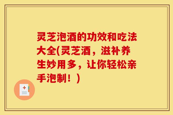 灵芝泡酒的功效和吃法大全(灵芝酒，滋补养生妙用多，让你轻松亲手泡制！)