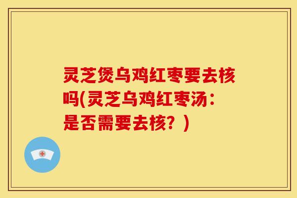 灵芝煲乌鸡红枣要去核吗(灵芝乌鸡红枣汤：是否需要去核？)