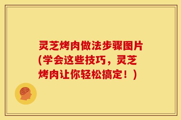 灵芝烤肉做法步骤图片(学会这些技巧,灵芝烤肉让你轻松搞定!)