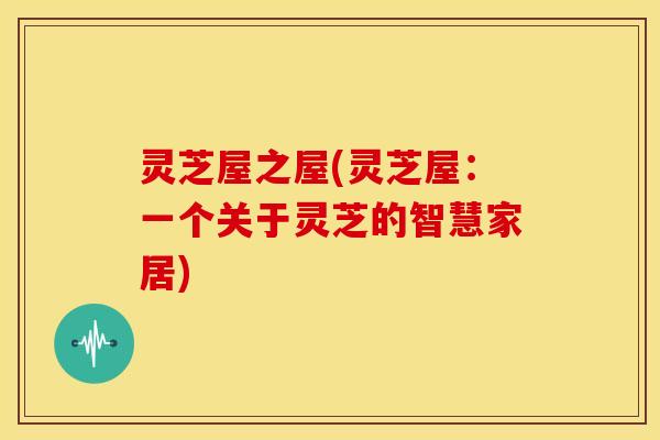灵芝屋之屋(灵芝屋:一个关于灵芝的智慧家居)