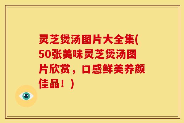 灵芝煲汤图片大全集(50张美味灵芝煲汤图片欣赏，口感鲜美养颜佳品！)