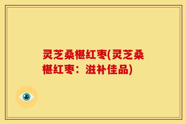 灵芝桑椹红枣(灵芝桑椹红枣:滋补佳品)
