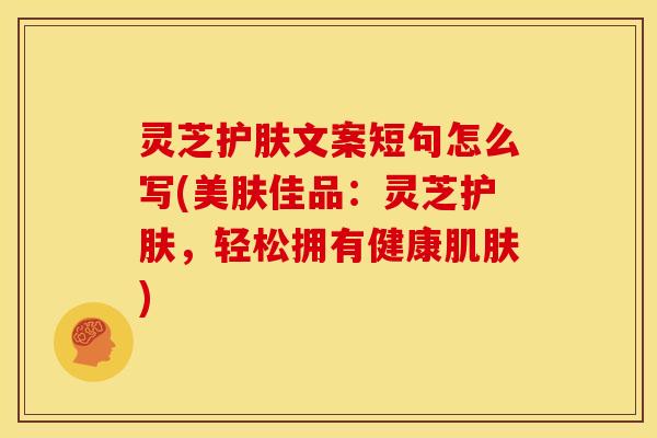灵芝护肤文案短句怎么写(美肤佳品:灵芝护肤,轻松拥有健康肌肤)