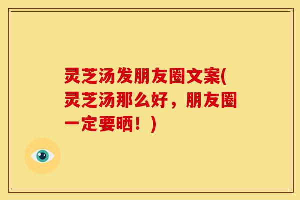 灵芝汤发朋友圈文案(灵芝汤那么好，朋友圈一定要晒！)