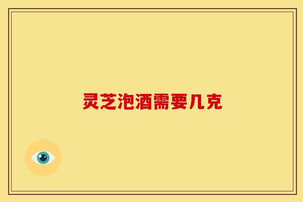 灵芝泡酒需要几克
