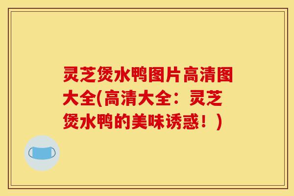 灵芝煲水鸭图片高清图大全(高清大全：灵芝煲水鸭的美味诱惑！)