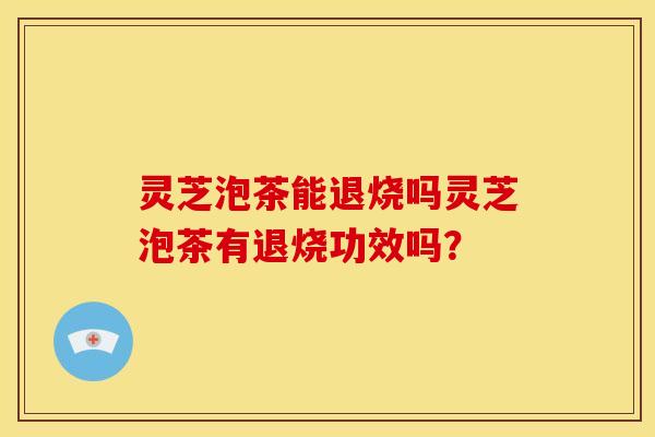 灵芝泡茶能退烧吗灵芝泡茶有退烧功效吗？