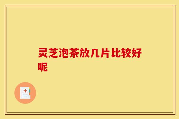 灵芝泡茶放几片比较好呢