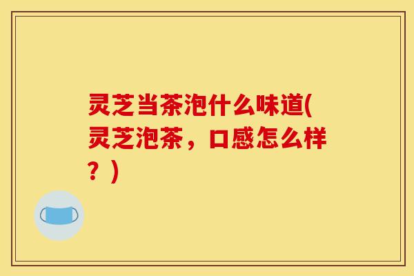 灵芝当茶泡什么味道(灵芝泡茶,口感怎么样?)