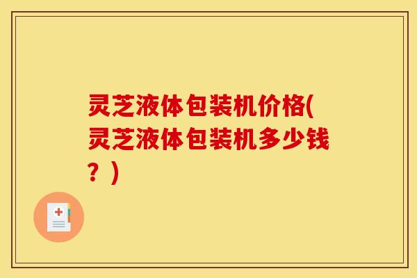 灵芝液体包装机价格(灵芝液体包装机多少钱?)