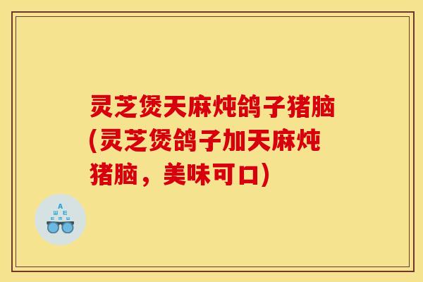 灵芝煲天麻炖鸽子猪脑(灵芝煲鸽子加天麻炖猪脑，美味可口)