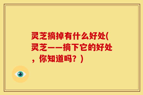 灵芝摘掉有什么好处(灵芝——摘下它的好处,你知道吗?)